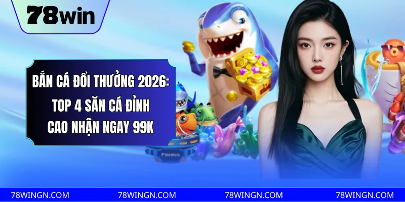Bắn cá đổi thưởng 2026: Top 4 săn cá đỉnh cao nhận ngay 99k